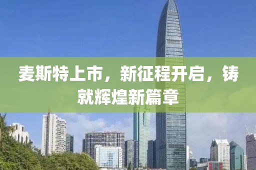 麦斯特上市，新征程开启，铸就辉煌新篇章