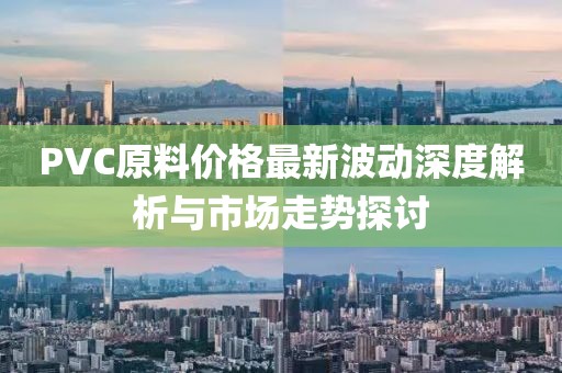 PVC原料价格最新波动深度解析与市场走势探讨