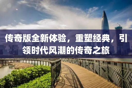 传奇版全新体验，重塑经典，引领时代风潮的传奇之旅