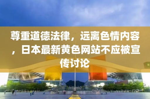 尊重道德法律，远离色情内容，日本最新黄色网站不应被宣传讨论