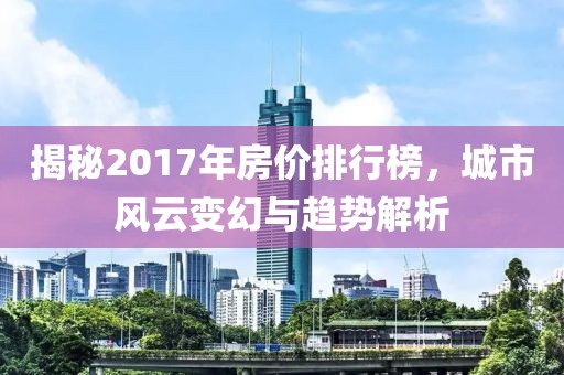 揭秘2017年房价排行榜，城市风云变幻与趋势解析