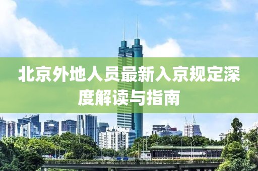 北京外地人员最新入京规定深度解读与指南