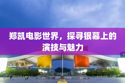 郑凯电影世界，探寻银幕上的演技与魅力
