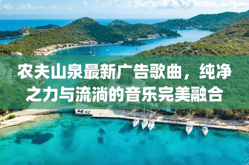 农夫山泉最新广告歌曲，纯净之力与流淌的音乐完美融合
