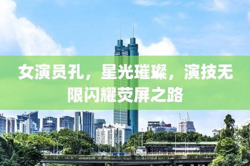 女演员孔，星光璀璨，演技无限闪耀荧屏之路