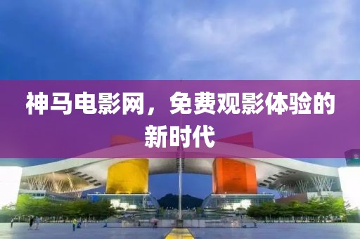 神马电影网，免费观影体验的新时代