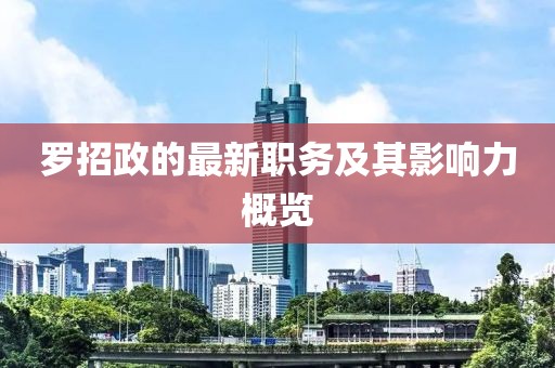 罗招政的最新职务及其影响力概览