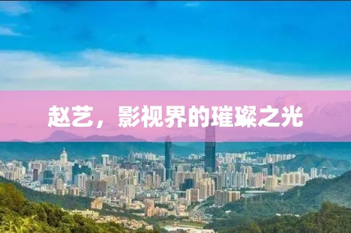 赵艺，影视界的璀璨之光