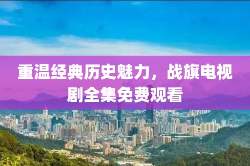 重温经典历史魅力，战旗电视剧全集免费观看