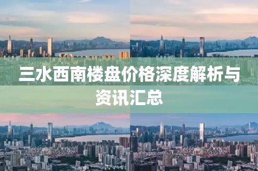 三水西南楼盘价格深度解析与资讯汇总