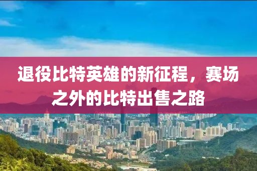 退役比特英雄的新征程，赛场之外的比特出售之路
