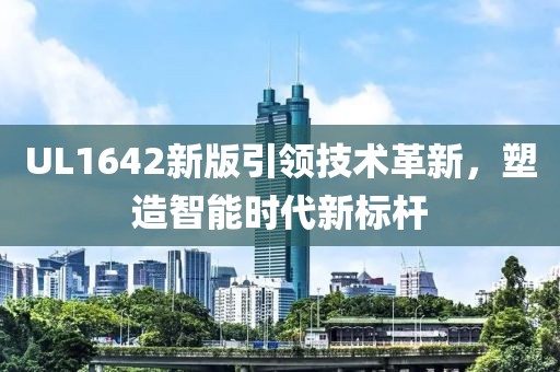 UL1642新版引领技术革新，塑造智能时代新标杆