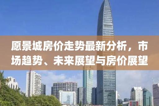 愿景城房价走势最新分析，市场趋势、未来展望与房价展望