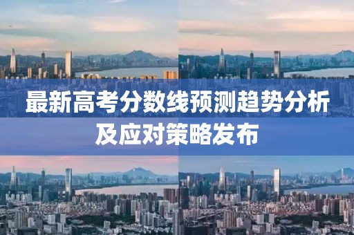 最新高考分数线预测趋势分析及应对策略发布