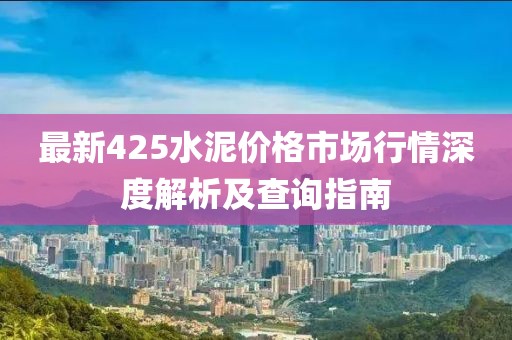 最新425水泥价格市场行情深度解析及查询指南
