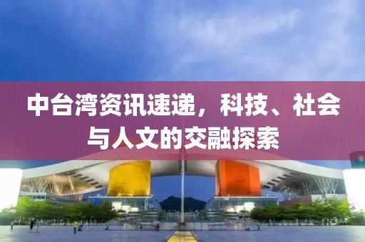 中台湾资讯速递，科技、社会与人文的交融探索