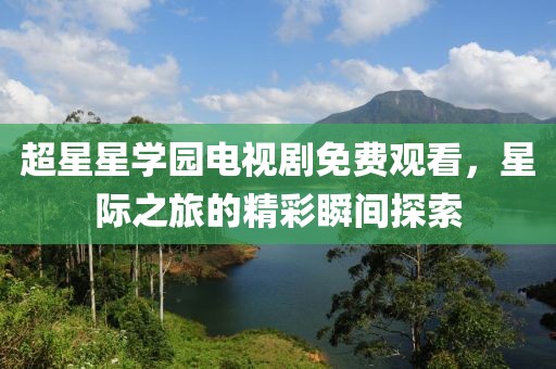 超星星学园电视剧免费观看，星际之旅的精彩瞬间探索