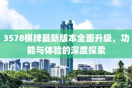 3578棋牌最新版本全面升级，功能与体验的深度探索