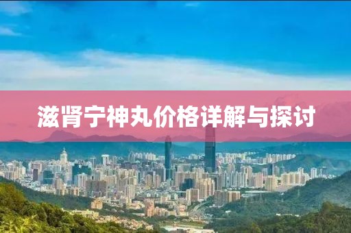 滋肾宁神丸价格详解与探讨