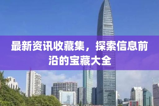 最新资讯收藏集，探索信息前沿的宝藏大全