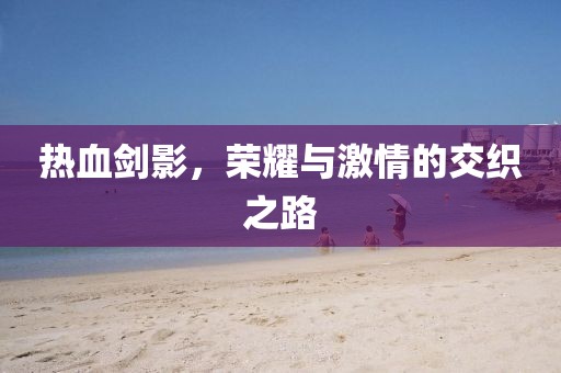 热血剑影，荣耀与激情的交织之路