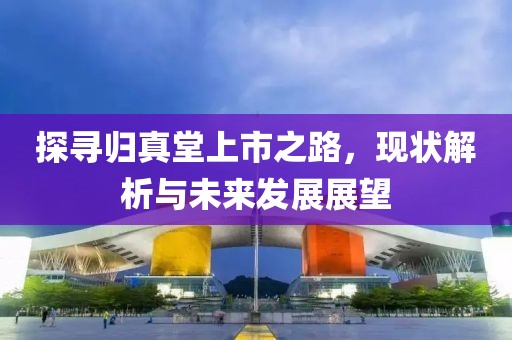 探寻归真堂上市之路，现状解析与未来发展展望