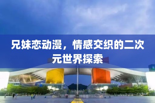 兄妹恋动漫，情感交织的二次元世界探索