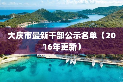 大庆市最新干部公示名单（2016年更新）