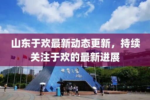 山东于欢最新动态更新，持续关注于欢的最新进展