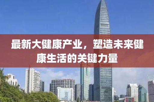 最新大健康产业，塑造未来健康生活的关键力量
