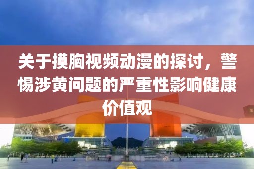 关于摸胸视频动漫的探讨，警惕涉黄问题的严重性影响健康价值观