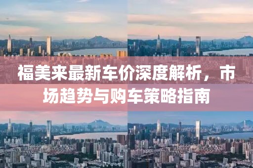 福美来最新车价深度解析，市场趋势与购车策略指南
