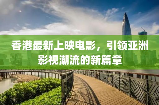 香港最新上映电影，引领亚洲影视潮流的新篇章