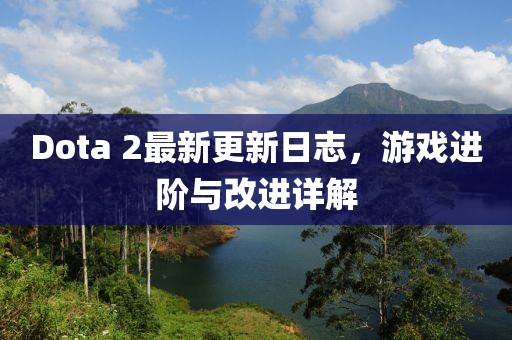 Dota 2最新更新日志，游戏进阶与改进详解
