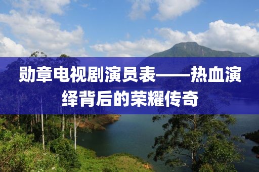 勋章电视剧演员表——热血演绎背后的荣耀传奇