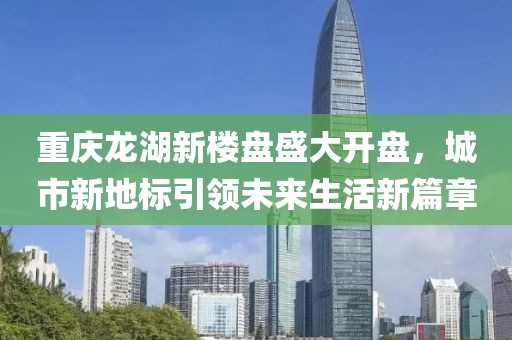 重庆龙湖新楼盘盛大开盘，城市新地标引领未来生活新篇章