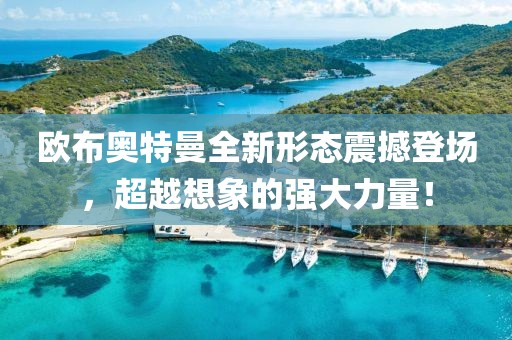 欧布奥特曼全新形态震撼登场，超越想象的强大力量！