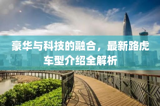 豪华与科技的融合，最新路虎车型介绍全解析