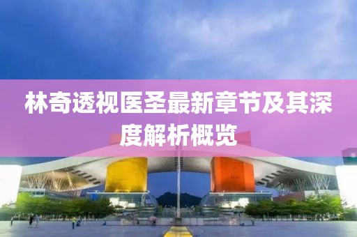 林奇透视医圣最新章节及其深度解析概览