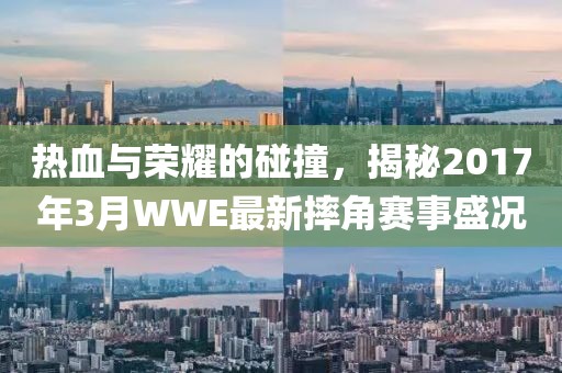 热血与荣耀的碰撞，揭秘2017年3月WWE最新摔角赛事盛况