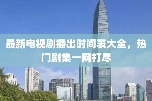 最新电视剧播出时间表大全，热门剧集一网打尽