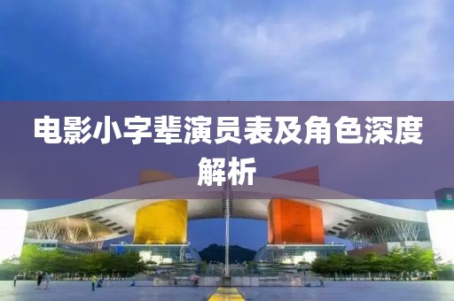 电影小字辈演员表及角色深度解析