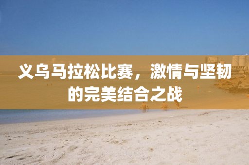 义乌马拉松比赛，激情与坚韧的完美结合之战