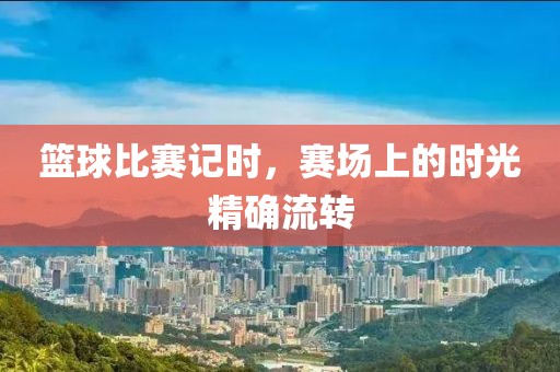 篮球比赛记时，赛场上的时光精确流转