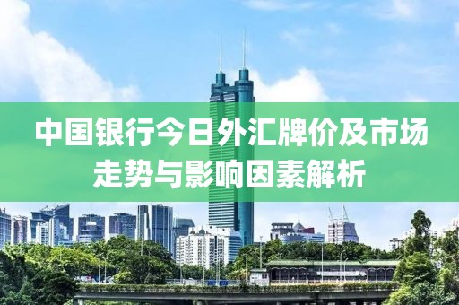 中国银行今日外汇牌价及市场走势与影响因素解析