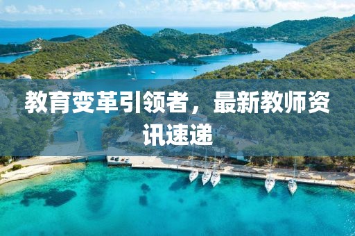 教育变革引领者，最新教师资讯速递