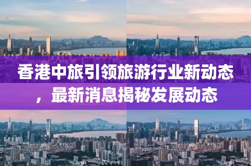 香港中旅引领旅游行业新动态，最新消息揭秘发展动态