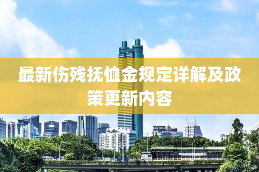 最新伤残抚恤金规定详解及政策更新内容
