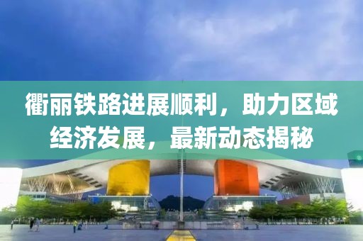 衢丽铁路进展顺利，助力区域经济发展，最新动态揭秘