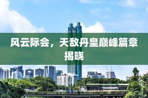 风云际会，天敌丹皇巅峰篇章揭晓